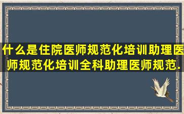 什么是住院医师规范化培训、助理医师规范化培训,全科助理医师规范...