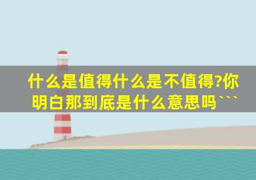 什么是值得什么是不值得?你明白那到底是什么意思吗```