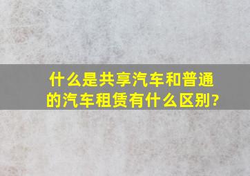 什么是共享汽车,和普通的汽车租赁有什么区别?