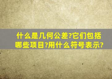 什么是几何公差?它们包括哪些项目?用什么符号表示?