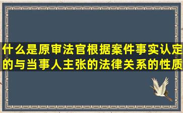 什么是原审法官根据案件事实认定的与当事人主张的法律关系的性质不...