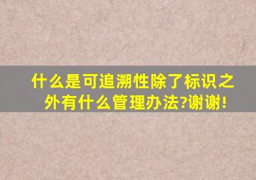 什么是可追溯性,除了标识之外,有什么管理办法?谢谢!