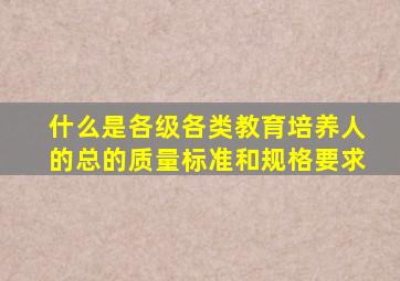 什么是各级各类教育培养人的总的质量标准和规格要求