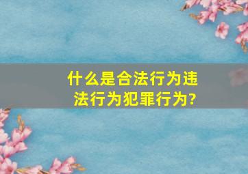 什么是合法行为,违法行为、犯罪行为?