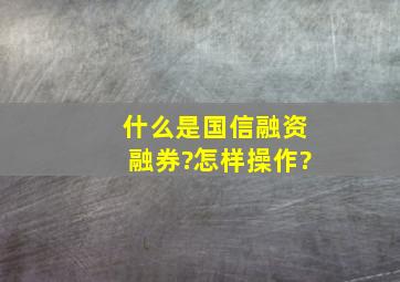 什么是国信融资融券?怎样操作?