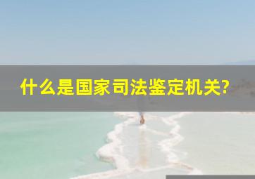 什么是国家司法鉴定机关?