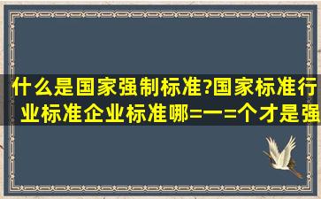 什么是国家强制标准?国家标准,行业标准,企业标准哪=一=个才是强制性...