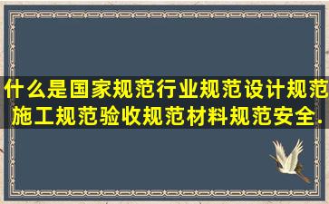 什么是国家规范,行业规范,设计规范,施工规范,验收规范,材料规范,安全...