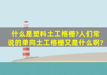 什么是塑料土工格栅?人们常说的单向土工格栅又是什么啊?