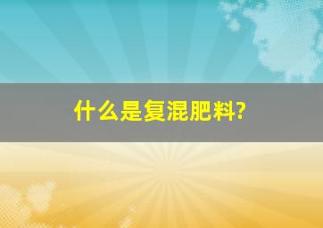 什么是复混肥料?