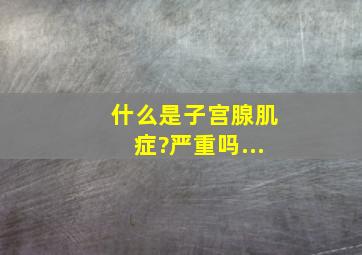 什么是子宫腺肌症?严重吗...