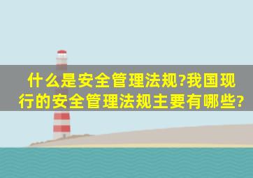 什么是安全管理法规?我国现行的安全管理法规主要有哪些?