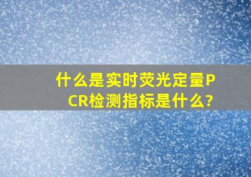 什么是实时荧光定量PCR,检测指标是什么?