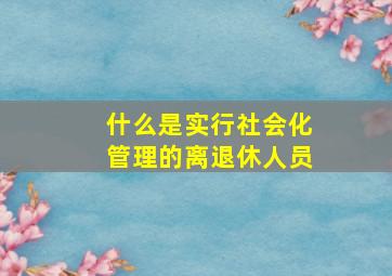 什么是实行社会化管理的离退休人员