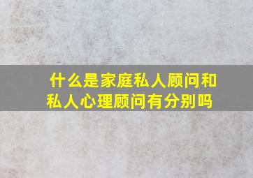 什么是家庭私人顾问,和私人心理顾问有分别吗 