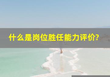 什么是岗位胜任能力评价?