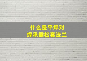 什么是平焊,对焊,承插,松套法兰