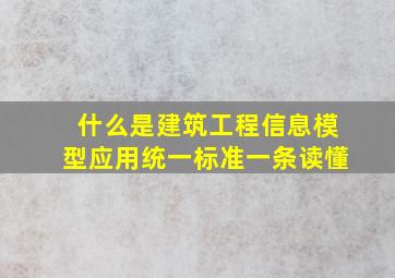 什么是建筑工程信息模型应用统一标准,一条读懂