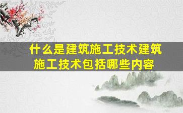 什么是建筑施工技术建筑施工技术包括哪些内容 