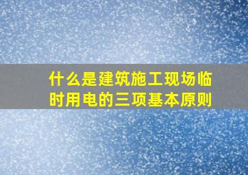 什么是建筑施工现场临时用电的三项基本原则