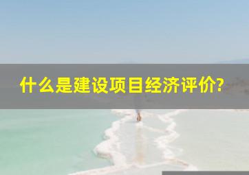 什么是建设项目经济评价?