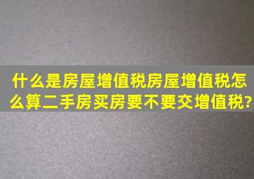 什么是房屋增值税,房屋增值税怎么算,二手房买房要不要交增值税?