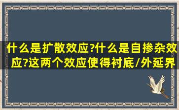 什么是扩散效应?什么是自掺杂效应?这两个效应使得衬底/外延界面...