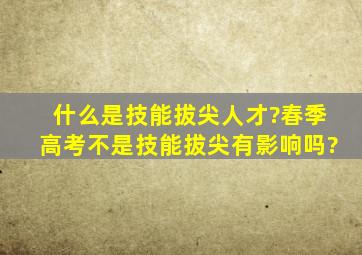 什么是技能拔尖人才?春季高考不是技能拔尖有影响吗?