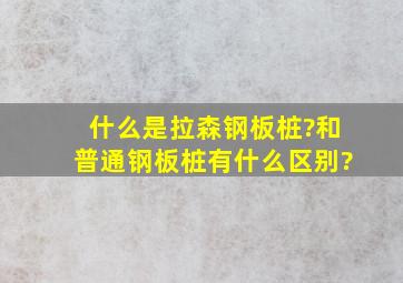 什么是拉森钢板桩?和普通钢板桩有什么区别?