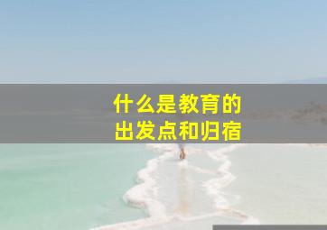 什么是教育的出发点和归宿