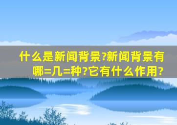 什么是新闻背景?新闻背景有哪=几=种?它有什么作用?