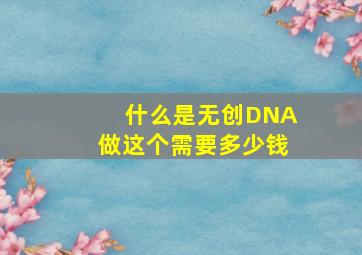 什么是无创DNA,做这个需要多少钱