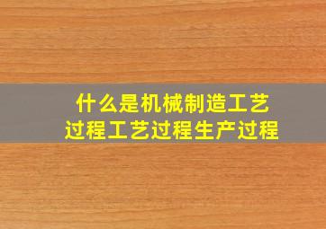 什么是机械制造工艺过程、工艺过程、生产过程