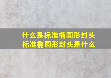 什么是标准椭圆形封头 标准椭圆形封头是什么