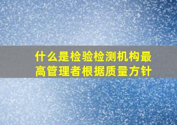 什么是检验检测机构最高管理者根据质量方针