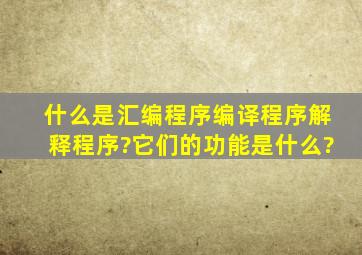 什么是汇编程序,编译程序,解释程序?它们的功能是什么?