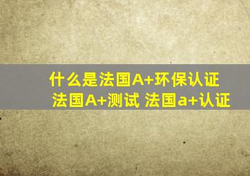 什么是法国A+环保认证 法国A+测试 法国a+认证