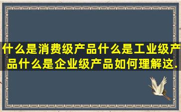 什么是消费级产品什么是工业级产品什么是企业级产品(如何理解这...