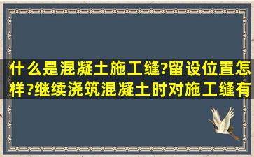 什么是混凝土施工缝?留设位置怎样?继续浇筑混凝土时对施工缝有何...