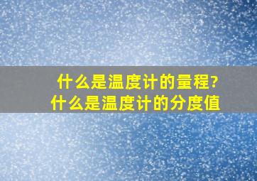 什么是温度计的量程?什么是温度计的分度值