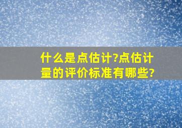 什么是点估计?点估计量的评价标准有哪些?