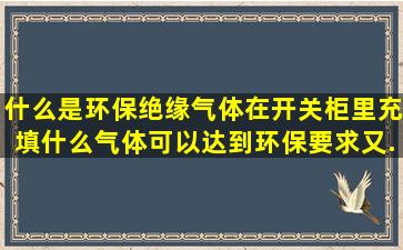 什么是环保绝缘气体,在开关柜里充填什么气体可以达到环保要求又...