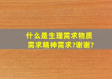 什么是生理需求,物质需求,精神需求?谢谢?