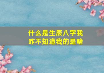 什么是生辰八字(我咋不知道我的是啥(