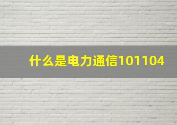 什么是电力通信101、104