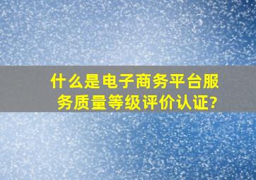 什么是电子商务平台服务质量等级评价认证?