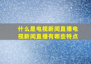 什么是电视新闻直播(电视新闻直播有哪些特点(