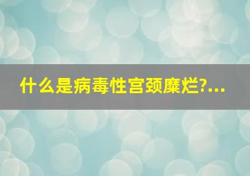 什么是病毒性宫颈糜烂?...