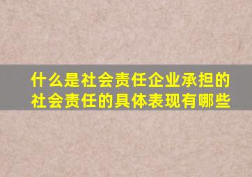 什么是社会责任企业承担的社会责任的具体表现有哪些