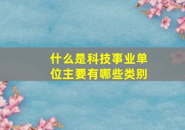 什么是科技事业单位,主要有哪些类别